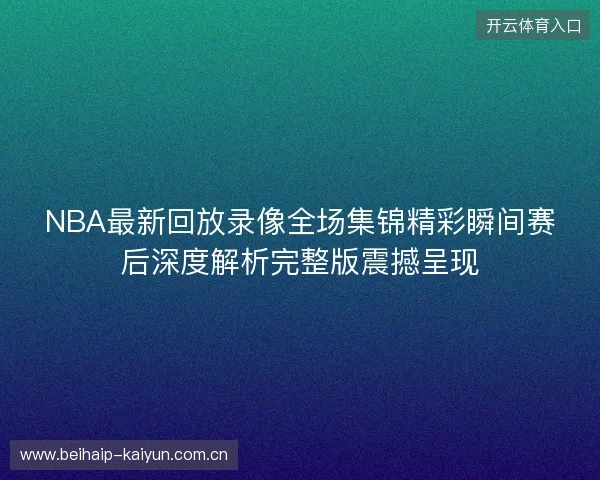 NBA最新回放录像全场集锦精彩瞬间赛后深度解析完整版震撼呈现
