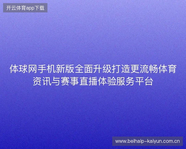 体球网手机新版全面升级打造更流畅体育资讯与赛事直播体验服务平台