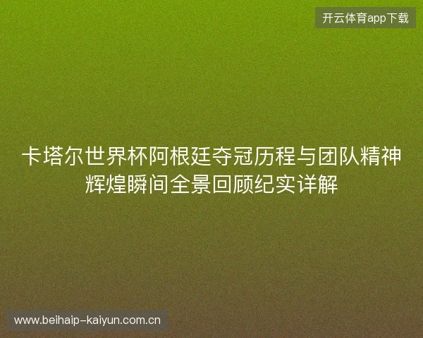 卡塔尔世界杯阿根廷夺冠历程与团队精神辉煌瞬间全景回顾纪实详解