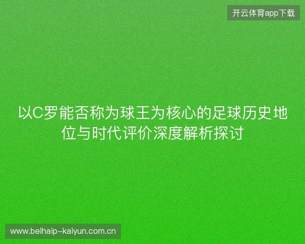 以C罗能否称为球王为核心的足球历史地位与时代评价深度解析探讨