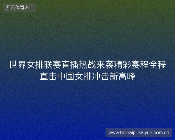 世界女排联赛直播热战来袭精彩赛程全程直击中国女排冲击新高峰