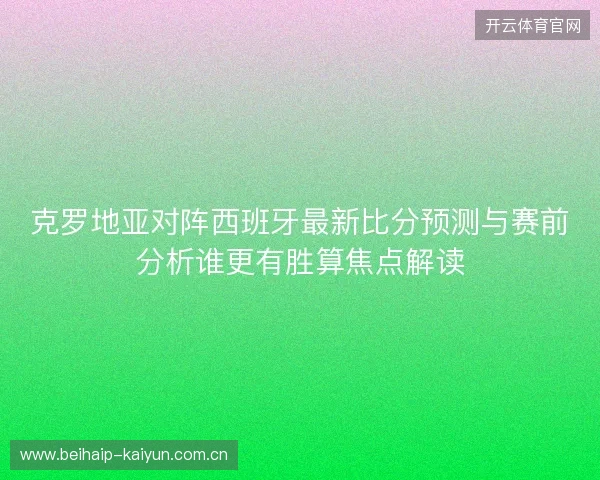 克罗地亚对阵西班牙最新比分预测与赛前分析谁更有胜算焦点解读