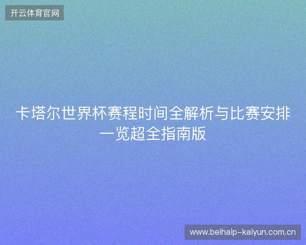 卡塔尔世界杯赛程时间全解析与比赛安排一览超全指南版 卡塔尔世界杯赛程时间全解析与比赛安排一览超全指南版