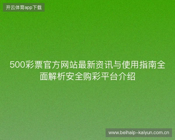 500彩票官方网站最新资讯与使用指南全面解析安全购彩平台介绍