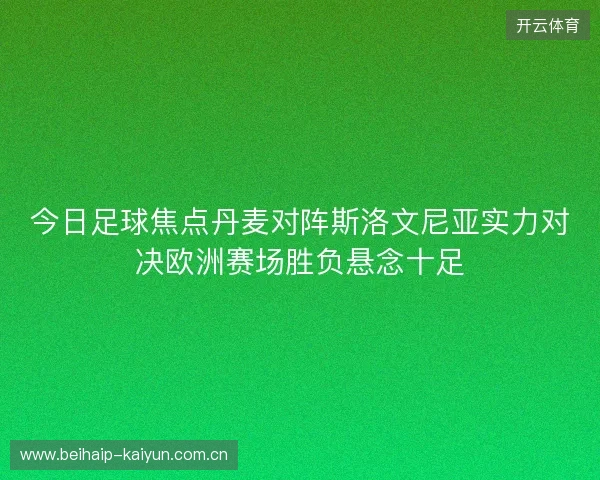 今日足球焦点丹麦对阵斯洛文尼亚实力对决欧洲赛场胜负悬念十足 今日足球焦点丹麦对阵斯洛文尼亚实力对决欧洲赛场胜负悬念十足