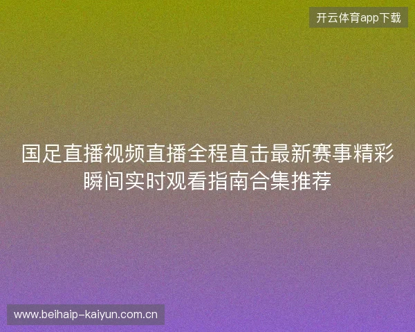 国足直播视频直播全程直击最新赛事精彩瞬间实时观看指南合集推荐