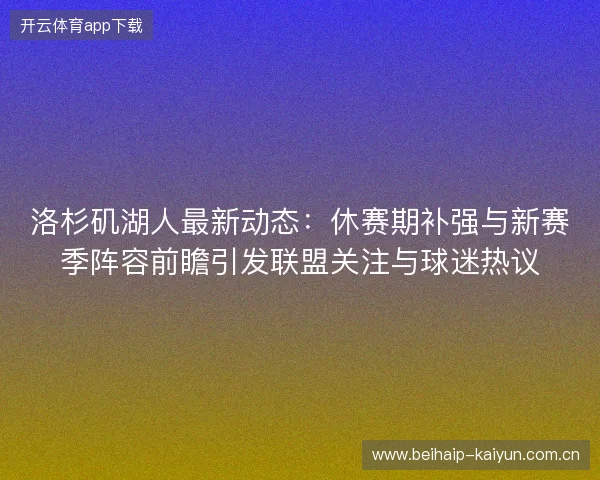 洛杉矶湖人最新动态：休赛期补强与新赛季阵容前瞻引发联盟关注与球迷热议