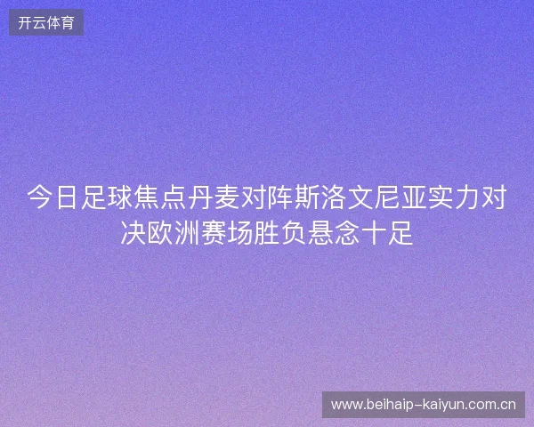 今日足球焦点丹麦对阵斯洛文尼亚实力对决欧洲赛场胜负悬念十足 今日足球焦点丹麦对阵斯洛文尼亚实力对决欧洲赛场胜负悬念十足