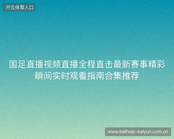 国足直播视频直播全程直击最新赛事精彩瞬间实时观看指南合集推荐 国足直播视频直播全程直击最新赛事精彩瞬间实时观看指南合集推荐