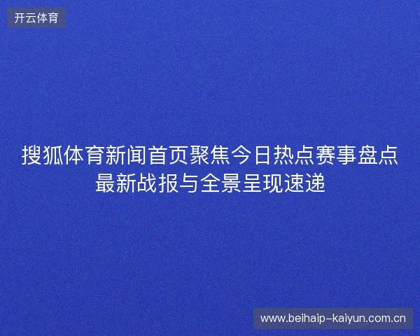 搜狐体育新闻首页聚焦今日热点赛事盘点最新战报与全景呈现速递 搜狐体育新闻首页聚焦今日热点赛事盘点最新战报与全景呈现速递