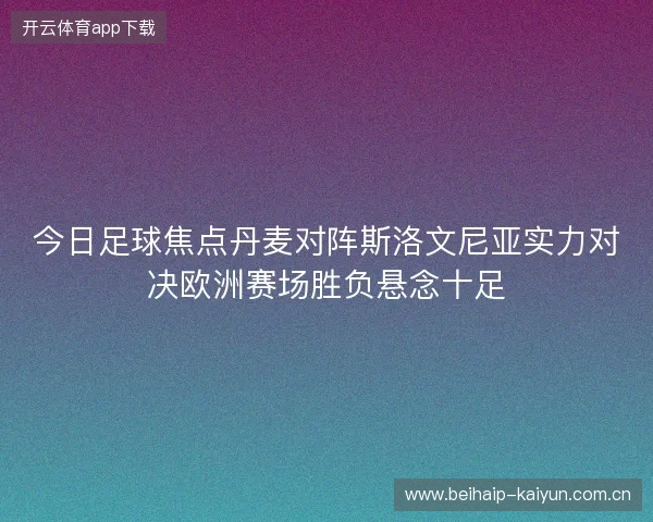 今日足球焦点丹麦对阵斯洛文尼亚实力对决欧洲赛场胜负悬念十足